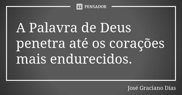 A Palavra de Deus penetra até os corações mais endurecidos.... Frase de José Graciano Dias.