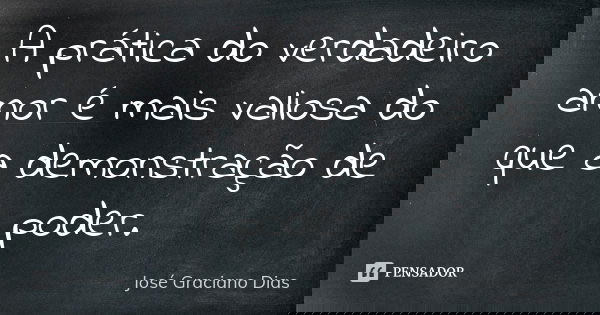 A prática do verdadeiro amor é mais valiosa do que a demonstração de poder.... Frase de José Graciano Dias.