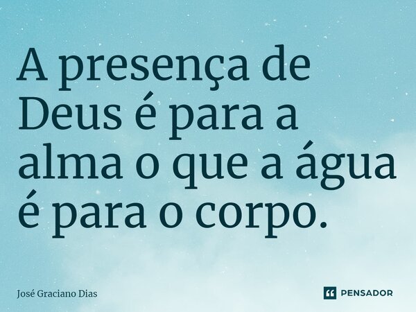 ⁠A presença de Deus é para a alma o que a água é para o corpo.... Frase de José Graciano Dias.