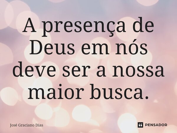 A presença de Deus em nós deve ser a nossa maior busca.... Frase de José Graciano Dias.