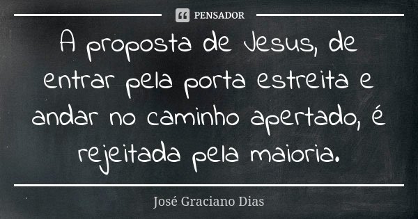 A proposta de Jesus, de entrar pela porta estreita e andar no caminho apertado, é rejeitada pela maioria.... Frase de José Graciano Dias.
