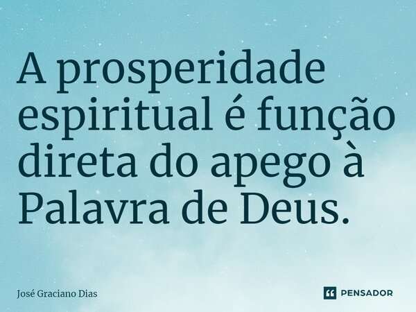 A prosperidade espiritual é função direta do apego à Palavra de Deus.... Frase de José Graciano Dias.