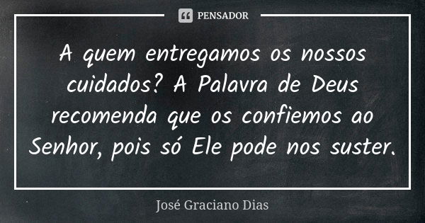 A quem entregamos os nossos cuidados? A Palavra de Deus recomenda que os confiemos ao Senhor, pois só Ele pode nos suster.... Frase de José Graciano Dias.