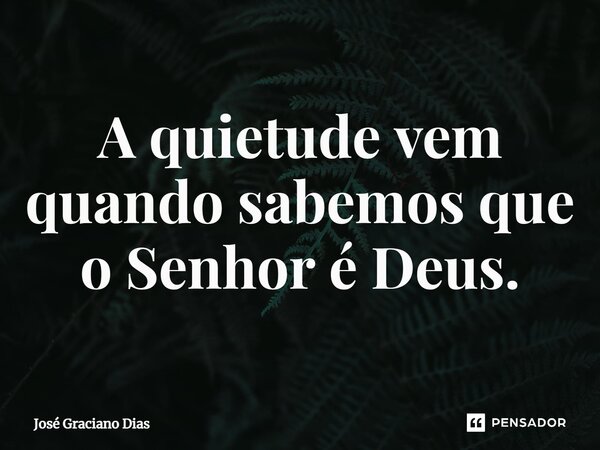 A quietude vem quando sabemos que o Senhor é Deus.... Frase de José Graciano Dias.