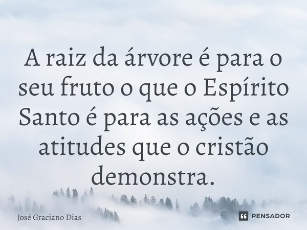 A raiz da árvore é para o seu fruto o que o Espírito Santo é para as ações e as atitudes que o cristão demonstra.... Frase de José Graciano Dias.