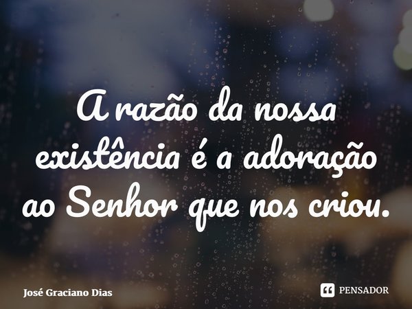 ⁠A razão da nossa existência é a adoração ao Senhor que nos criou.... Frase de José Graciano Dias.