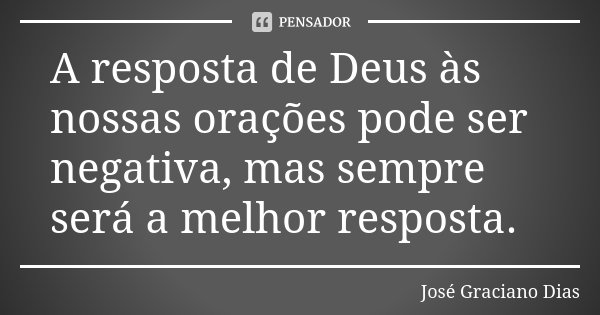 A resposta de Deus às nossas orações pode ser negativa, mas sempre será a melhor resposta.... Frase de José Graciano Dias.