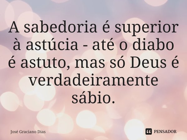 ⁠A sabedoria é superior à astúcia - até o diabo é astuto, mas só Deus é verdadeiramente sábio.... Frase de José Graciano Dias.