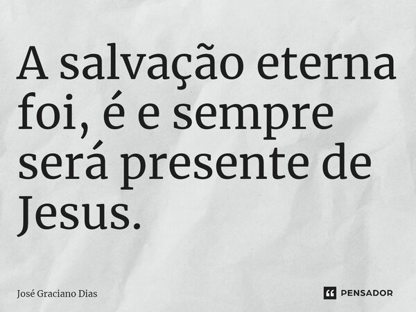 A salvação eterna foi, é e sempre será presente de Jesus.... Frase de José Graciano Dias.