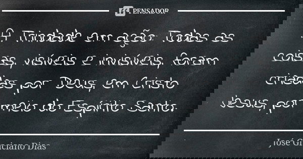 A Trindade em ação: Todas as coisas, visíveis e invisíveis, foram criadas por Deus, em Cristo Jesus, por meio do Espírito Santo.... Frase de José Graciano Dias.
