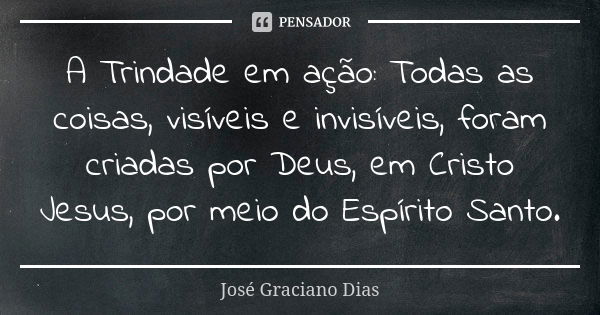 A Trindade em ação: Todas as coisas, visíveis e invisíveis, foram criadas por Deus, em Cristo Jesus, por meio do Espírito Santo.... Frase de José Graciano Dias.