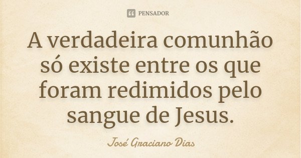 A verdadeira comunhão só existe entre os que foram redimidos pelo sangue de Jesus.... Frase de José Graciano Dias.