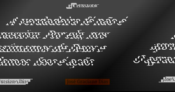 A verdadeira fé não é passiva. Por ela, nos aproximamos de Deus e O agradamos. Isso é ação.... Frase de José Graciano Dias.