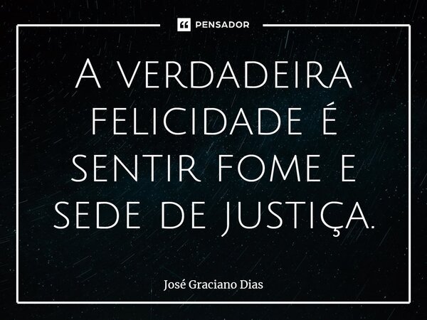 A verdadeira felicidade é sentir fome e sede de justiça.... Frase de José Graciano Dias.