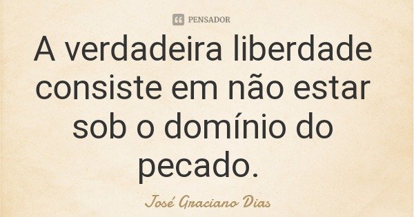 A verdadeira liberdade consiste em não estar sob o domínio do pecado.... Frase de José Graciano Dias.