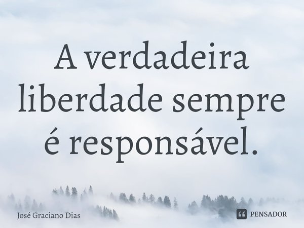 ⁠A verdadeira liberdade sempre é responsável.... Frase de José Graciano Dias.