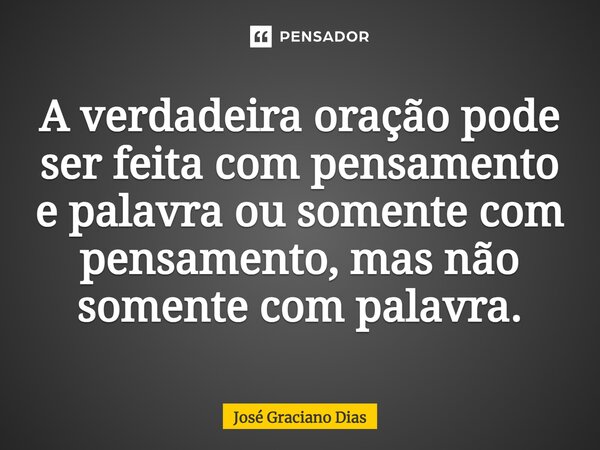 ⁠A verdadeira oração pode ser feita com pensamento e palavra ou somente com pensamento, mas não somente com palavra.... Frase de José Graciano Dias.