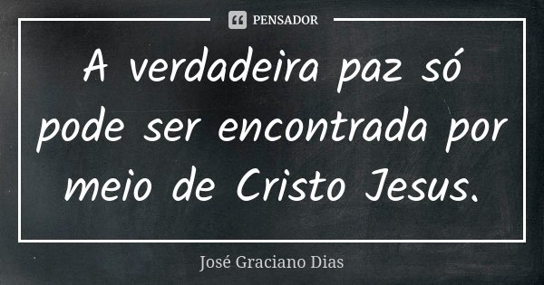 A verdadeira paz só pode ser encontrada por meio de Cristo Jesus.... Frase de José Graciano Dias.