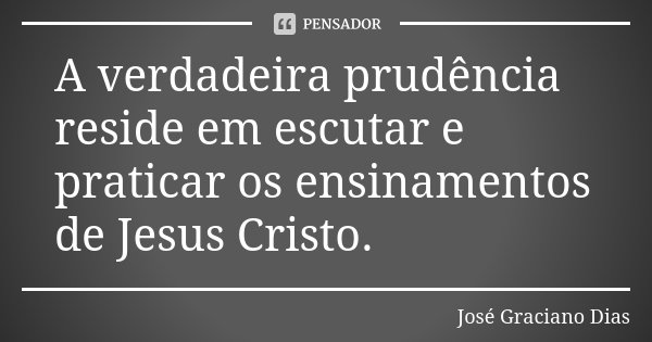 A verdadeira prudência reside em escutar e praticar os ensinamentos de Jesus Cristo.... Frase de José Graciano Dias.