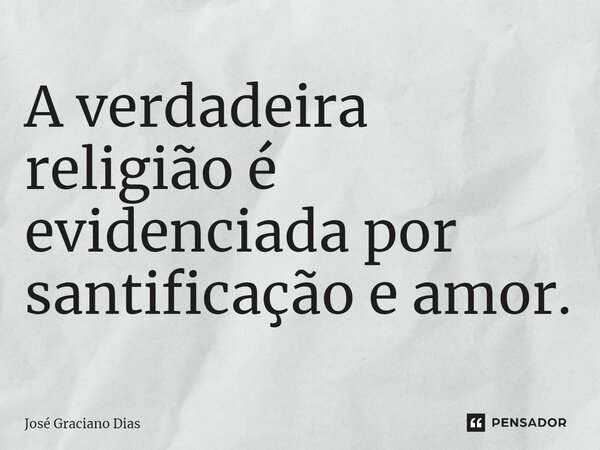 A verdadeira religião é evidenciada por santificação e amor.... Frase de José Graciano Dias.