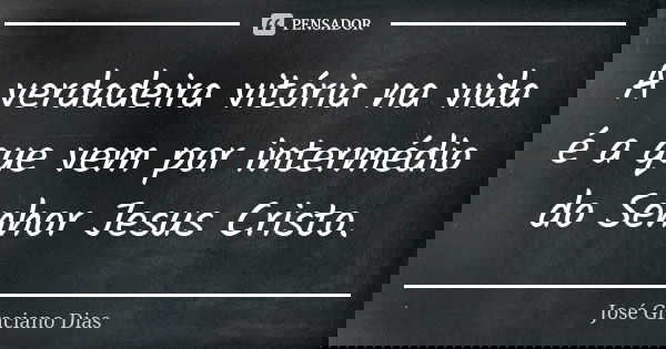 A verdadeira vitória na vida é a que vem por intermédio do Senhor Jesus Cristo.... Frase de José Graciano Dias.