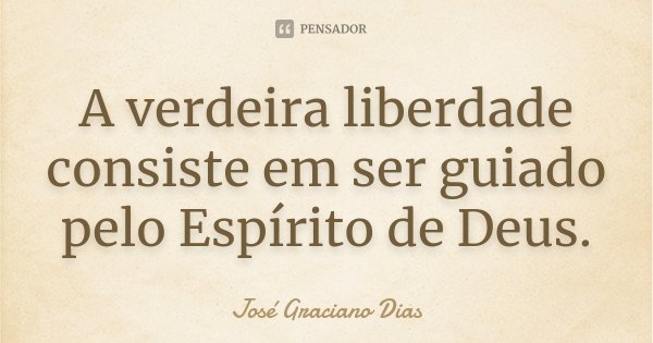 A verdeira liberdade consiste em ser guiado pelo Espírito de Deus.... Frase de José Graciano Dias.