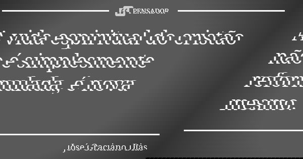 A vida espiritual do cristão não é simplesmente reformulada, é nova mesmo.... Frase de José Graciano Dias.