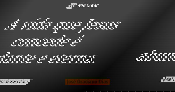 A vida que Jesus concede é abundante e eterna.... Frase de José Graciano Dias.