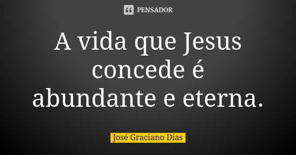 A vida que Jesus concede é abundante e eterna.... Frase de José Graciano Dias.