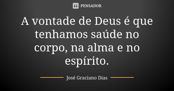 A vontade de Deus é que tenhamos saúde no corpo, na alma e no espírito.... Frase de José Graciano Dias.