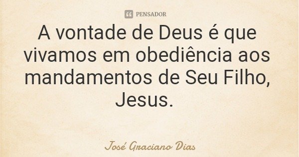 A vontade de Deus é que vivamos em obediência aos mandamentos de Seu Filho, Jesus.... Frase de José Graciano Dias.