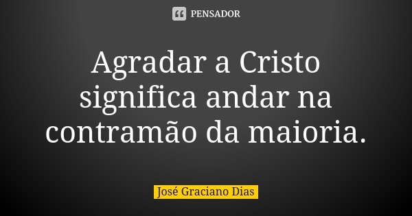 Agradar a Cristo significa andar na contramão da maioria.... Frase de José Graciano Dias.
