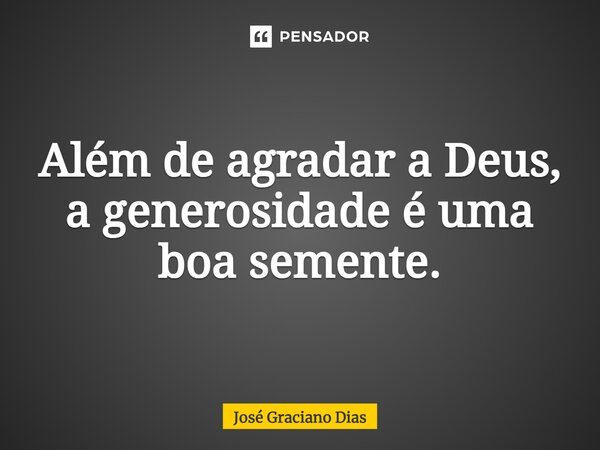 Além de agradar a Deus, a generosidade é uma boa semente.... Frase de José Graciano Dias.