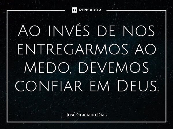 Ao invés de nos entregarmos ao medo, devemos confiar em Deus.... Frase de José Graciano Dias.