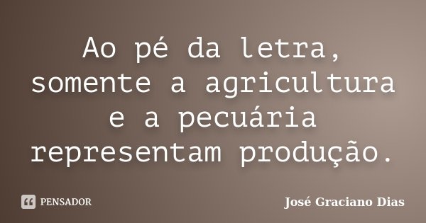 Ao pé da letra, somente a agricultura e a pecuária representam produção.... Frase de José Graciano Dias.