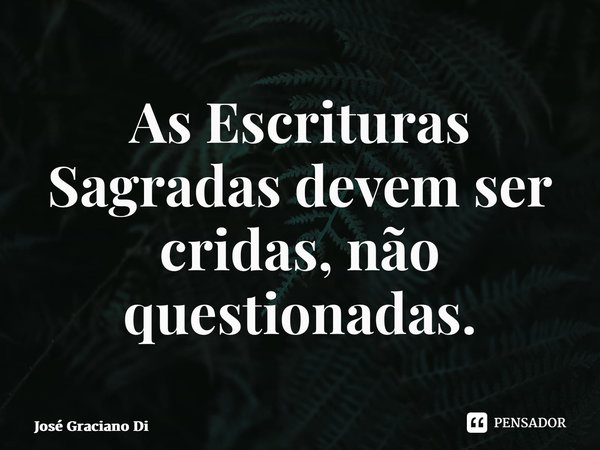 ⁠As Escrituras Sagradas devem ser cridas, não questionadas.... Frase de José Graciano Dias.