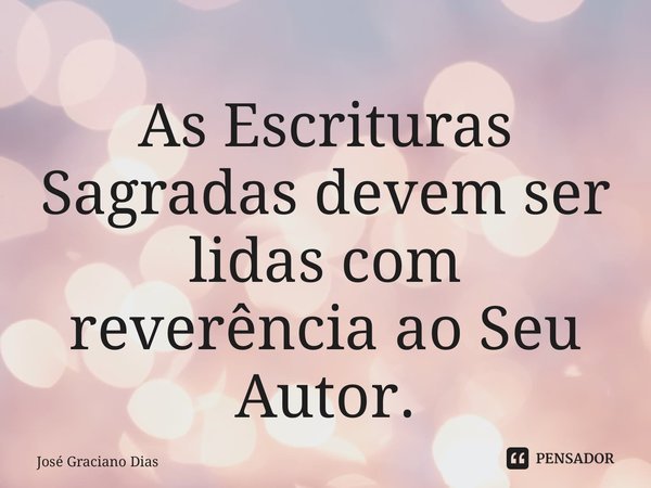 ⁠As Escrituras Sagradas devem ser lidas com reverência ao Seu Autor.... Frase de José Graciano Dias.