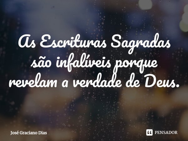 As Escrituras Sagradas são infalíveis porque revelam a verdade de Deus.... Frase de José Graciano Dias.