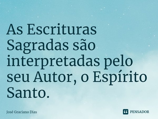 As Escrituras Sagradas são interpretadas pelo seu Autor, o Espírito Santo.... Frase de José Graciano Dias.