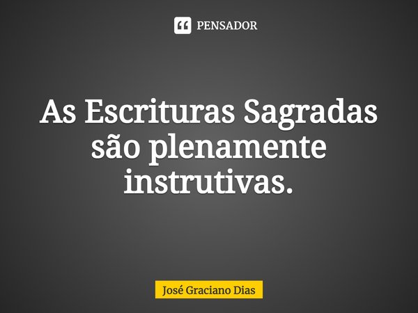 As Escrituras Sagradas são plenamente instrutivas.... Frase de José Graciano Dias.