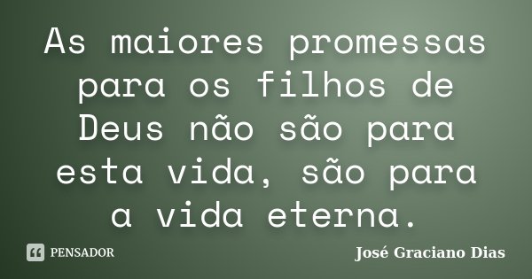 As maiores promessas para os filhos de Deus não são para esta vida, são para a vida eterna.... Frase de José Graciano Dias.