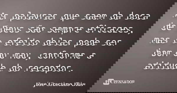 As palavras que saem da boca de Deus são sempre eficazes, mas o efeito delas pode ser bom ou mau, conforme a atitude do receptor.... Frase de José Graciano Dias.