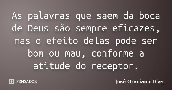 As palavras que saem da boca de Deus são sempre eficazes, mas o efeito delas pode ser bom ou mau, conforme a atitude do receptor.... Frase de José Graciano Dias.