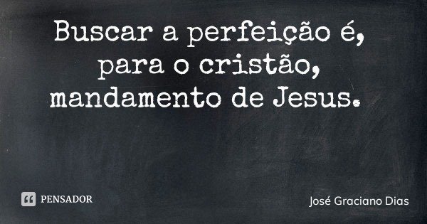 Buscar a perfeição é, para o cristão, mandamento de Jesus.... Frase de José Graciano Dias.
