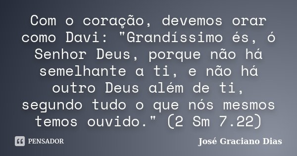Com o coração, devemos orar como Davi: "Grandíssimo és, ó Senhor Deus, porque não há semelhante a ti, e não há outro Deus além de ti, segundo tudo o que nó... Frase de José Graciano Dias.