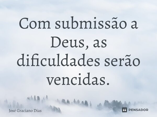 ⁠Com submissão a Deus, as dificuldades serão vencidas.... Frase de José Graciano Dias.
