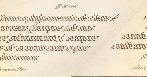 Como o julgamento de Deus é correto (porque Ele nos conhece plenamente), sempre colhemos de acordo com o que plantamos.... Frase de José Graciano Dias.