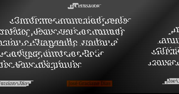 Conforme anunciado pelos profetas, Jesus veio ao mundo, anunciou o Evangelho, voltou à Glória e advoga junto ao Pai a causa dos Seus discípulos.... Frase de José Graciano Dias.