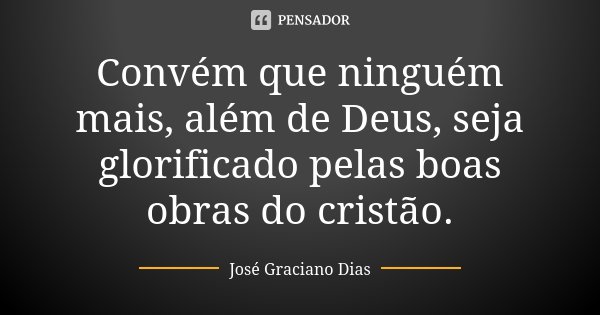 Convém que ninguém mais, além de Deus, seja glorificado pelas boas obras do cristão.... Frase de José Graciano Dias.