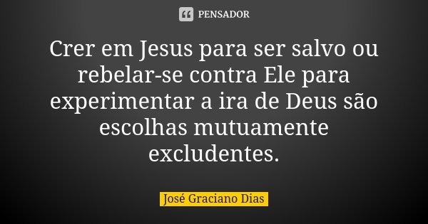 Crer em Jesus para ser salvo ou rebelar-se contra Ele para experimentar a ira de Deus são escolhas mutuamente excludentes.... Frase de José Graciano Dias.